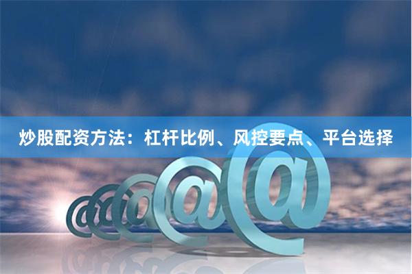 炒股配资方法：杠杆比例、风控要点、平台选择
