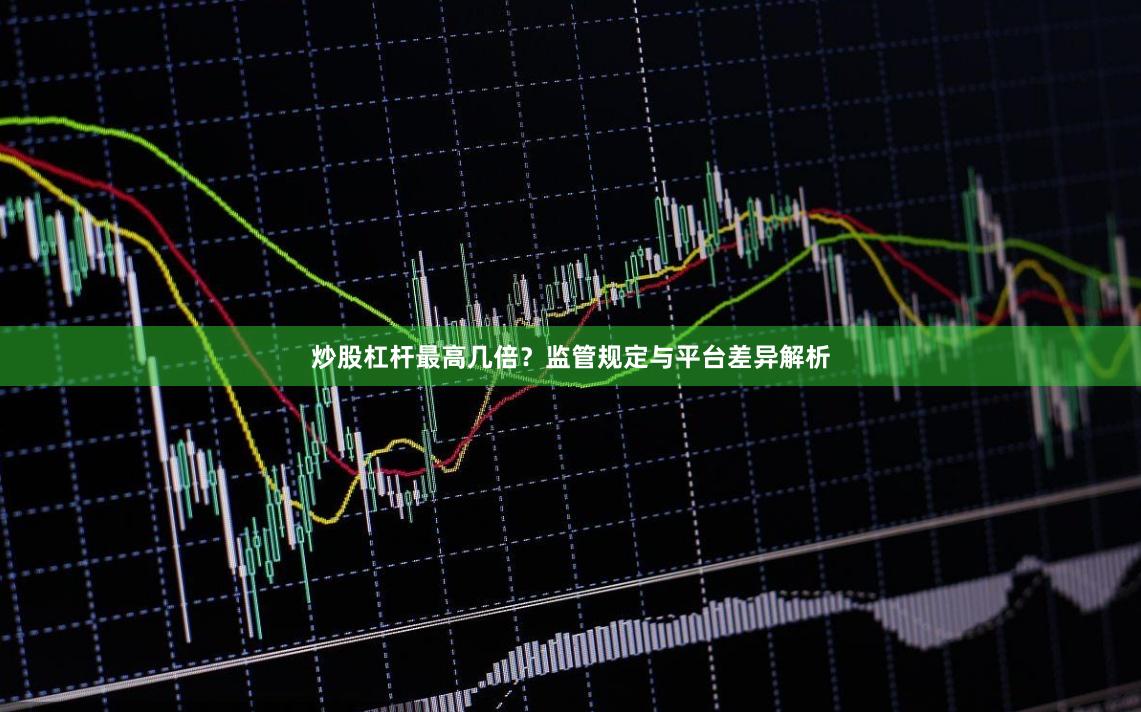 炒股杠杆最高几倍？监管规定与平台差异解析