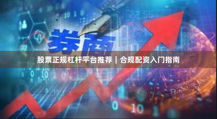 股票正规杠杆平台推荐｜合规配资入门指南