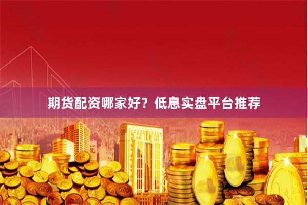 期货配资哪家好?低息实盘平台推荐