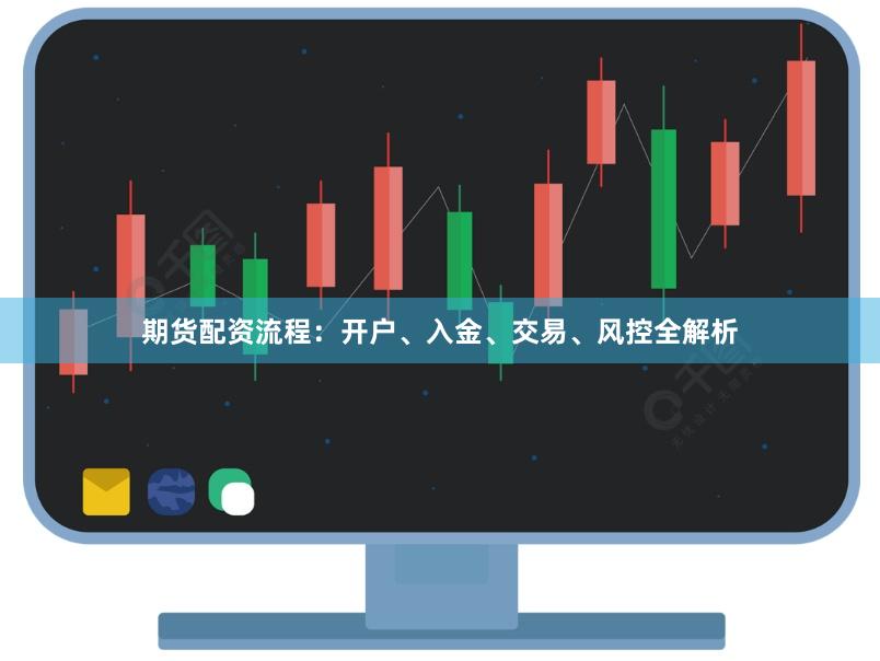 期货配资流程:开户、入金、交易、风控全解析