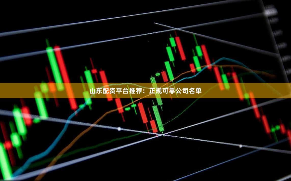 山东配资平台推荐：正规可靠公司名单