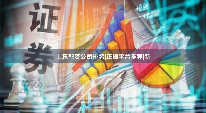 山东配资公司排名|正规平台推荐|新