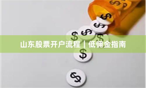 山东股票开户流程｜低佣金指南