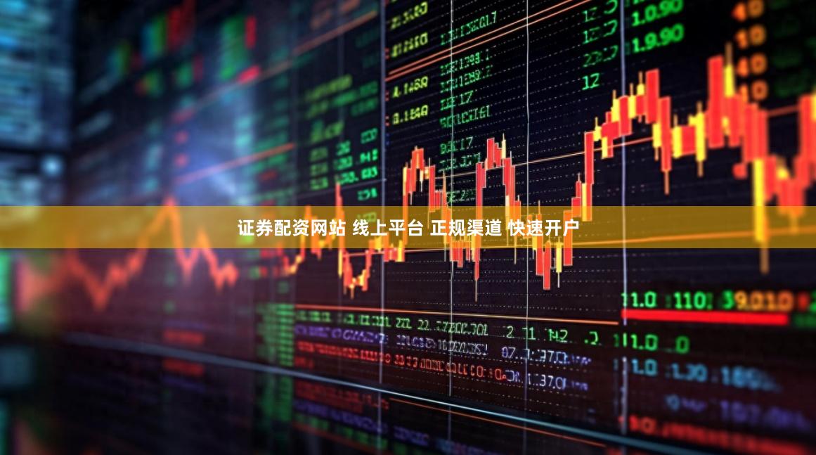 证券配资网站 线上平台 正规渠道 快速开户