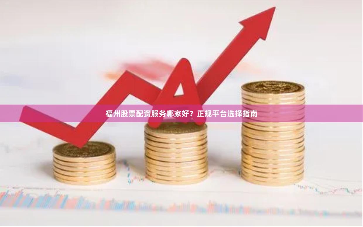 福州股票配资服务哪家好？正规平台选择指南
