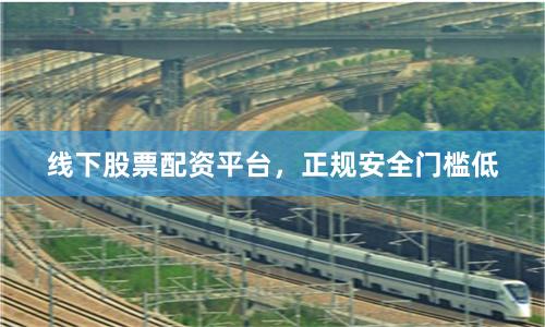 线下股票配资平台，正规安全门槛低