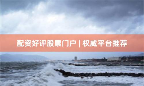 配资好评股票门户 | 权威平台推荐