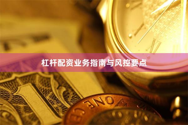 杠杆配资业务指南与风控要点