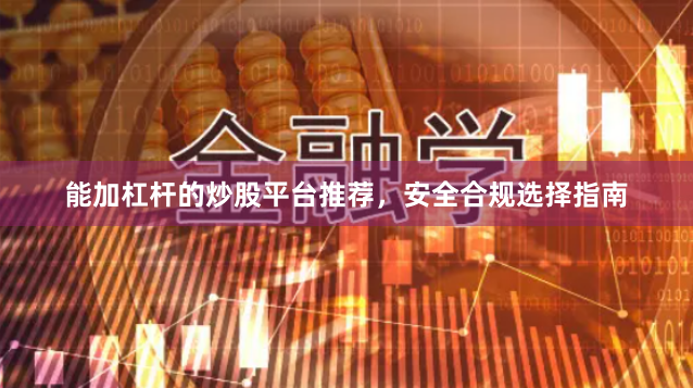 能加杠杆的炒股平台推荐，安全合规选择指南