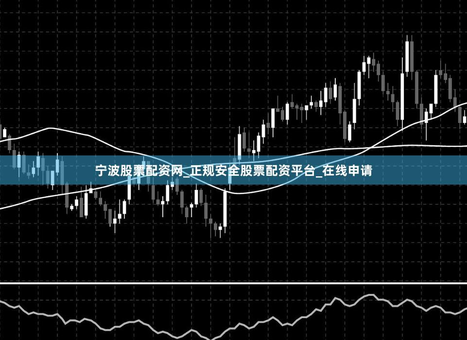 宁波股票配资网_正规安全股票配资平台_在线申请