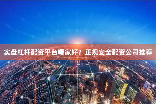 实盘杠杆配资平台哪家好？正规安全配资公司推荐
