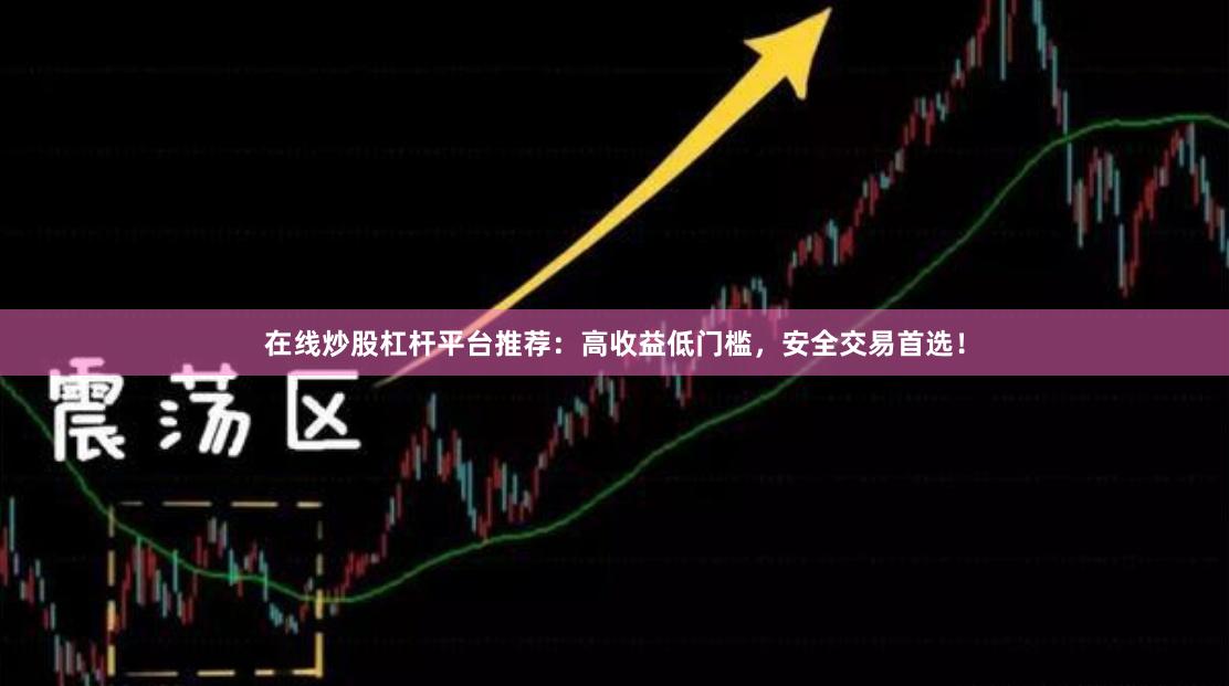 在线炒股杠杆平台推荐：高收益低门槛，安全交易首选！