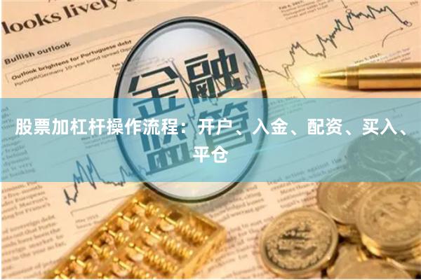 股票加杠杆操作流程:开户、入金、配资、买入、平仓