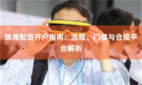 珠海配资开户指南：流程、门槛与合规平台解析
